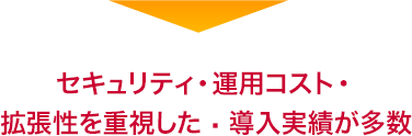 ↓セキュリティ・運用コスト・拡張性を重視した導入実績が多数