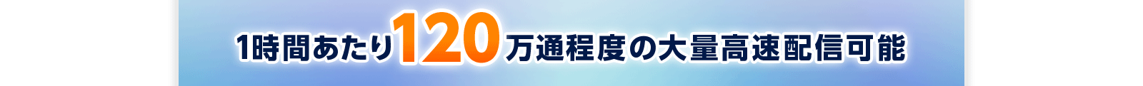 1時間あたり120万通程度の大量高速配信可能